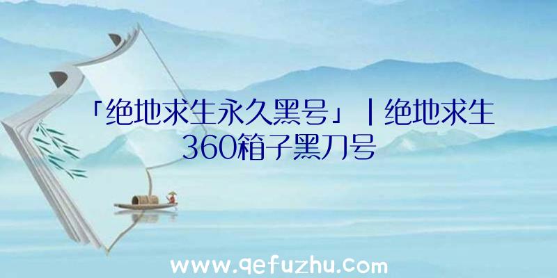 「绝地求生永久黑号」|绝地求生360箱子黑刀号